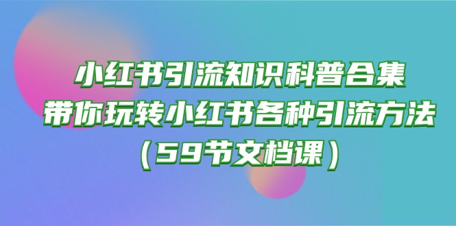 （10223期）小红书引流知识科普合集，带你玩转小红书各种引流方法（59节文档课）-鑫网创