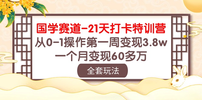 （10224期）国学 赛道-21天打卡特训营：从0-1操作第一周变现3.8w，一个月变现60多万-鑫网创